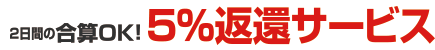 2日間の合算OK!5%返還サービス