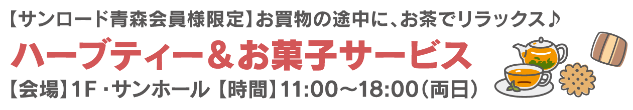 【サンロード青森会員様限定】お買物の途中に、お茶とお菓子でリラックス！ハーブティー＆お菓子サービス【会場】1階 サンホール【時間】11:00〜18:00（両日）