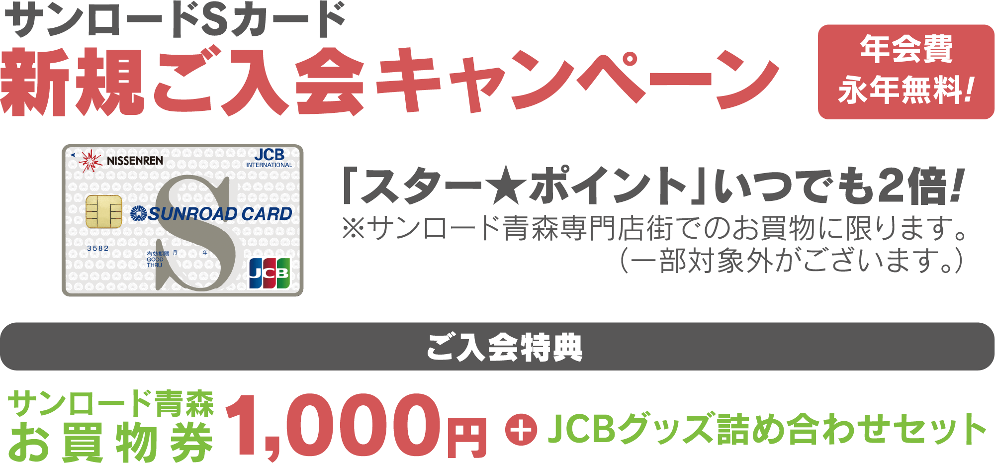サンロードSカード新規ご入会キャンペーン 年会費永年無料!「スター★ポイントがいつでも2倍!」※サンロード青森専門店でのお買物に限ります。(一部対象外がございます。【ご入会特典】サンロード青森お買物券1,000円+JCBグッズ詰合せセット)